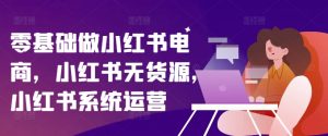 零基础做小红书电商，小红书无货源，小红书系统运营-风淘社