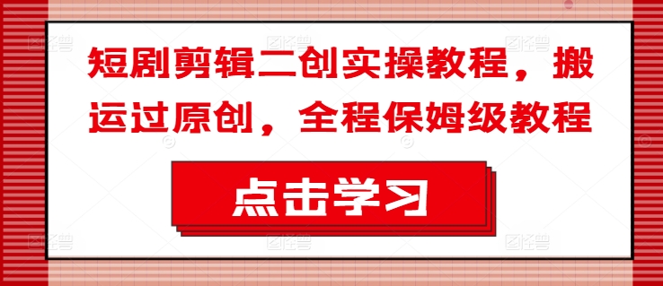 短剧剪辑二创实操教程,搬运过原创,全程保姆级教程-风淘社