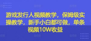 游戏发行人视频教学,保姆级实操教学,新手小白都可做,单条视频10W收益-风淘社