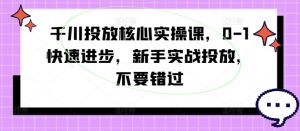 千川投放核心实操课,0-1快速进步,新手实战投放,不要错过-风淘社