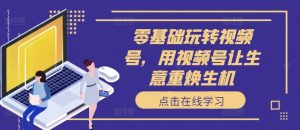 零基础玩转视频号,用视频号让生意重焕生机-风淘社