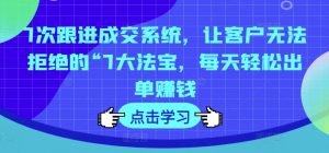 7次跟进成交系统,让客户无法拒绝的“7大法宝,每天轻松出单赚钱-风淘社
