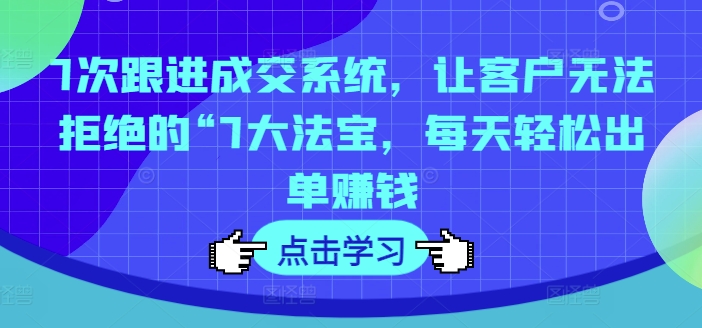 7次跟进成交系统,让客户无法拒绝的“7大法宝,每天轻松出单赚钱-风淘社