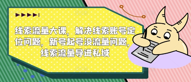线索流量大课,解决线索账号定位问题,新号起号没流量问题,线索流量导进私域-风淘社