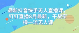 最新抖音快手无人直播课,钉钉直播8月最新,干货实操一流无人课-风淘社