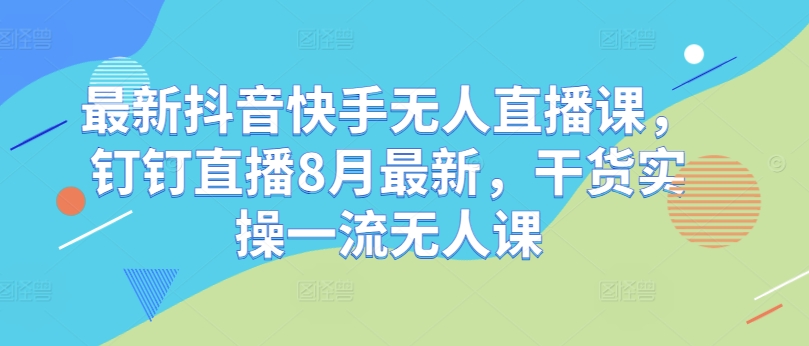 最新抖音快手无人直播课,钉钉直播8月最新,干货实操一流无人课-风淘社