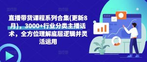 直播带货课程系列合集(更新8月),3000+行业分类主播话术,全方位理解底层逻辑并灵活运用-风淘社