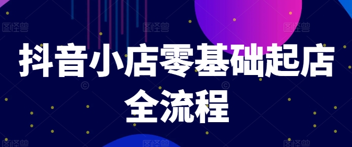 抖音小店零基础起店全流程,快速打造单品爆款技巧、商品卡引流模式与推流算法等-风淘社