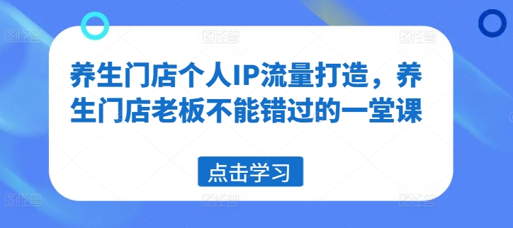 养生门店个人IP流量打造，养生门店老板不能错过的一堂课-风淘社