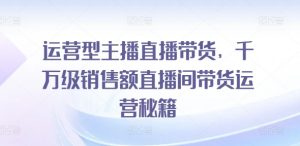 运营型主播直播带货,千万级销售额直播间带货运营秘籍-风淘社