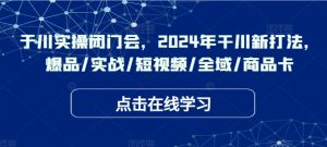 千川实操闭门会,2024年干川新打法,爆品/实战/短视频/全域/商品卡-风淘社