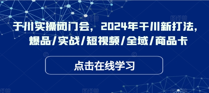 千川实操闭门会,2024年干川新打法,爆品/实战/短视频/全域/商品卡-风淘社