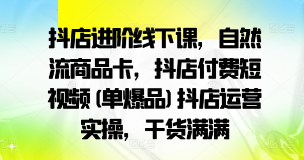 抖店进阶线下课,自然流商品卡,抖店付费短视频(单爆品)抖店运营实操,干货满满-风淘社