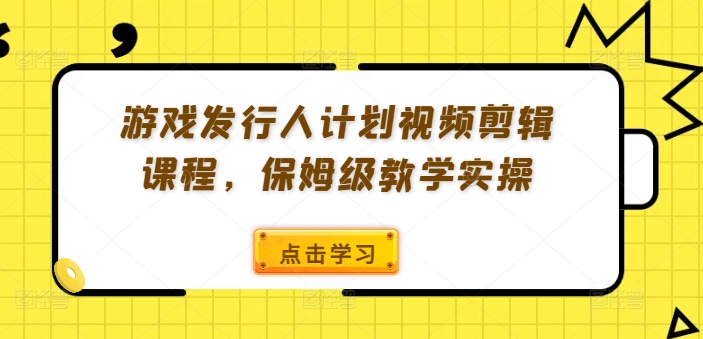 游戏发行人计划视频剪辑课程,保姆级教学实操-风淘社