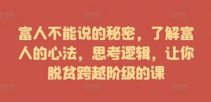 富人不能说的秘密，了解富人的心法，思考逻辑，让你脱贫跨越阶级的课-风淘社