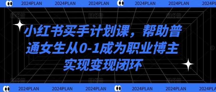 小红书买手计划课,帮助普通女生从0-1成为职业博主实现变现闭环-风淘社