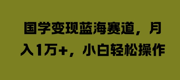 国学变现蓝海赛道,月入1W+,小白轻松操作【揭秘】-风淘社