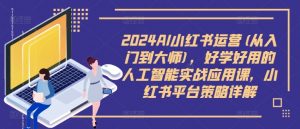 2024AI小红书运营(从入门到大师),好学好用的人工智能实战应用课,小红书平台策略详解-风淘社
