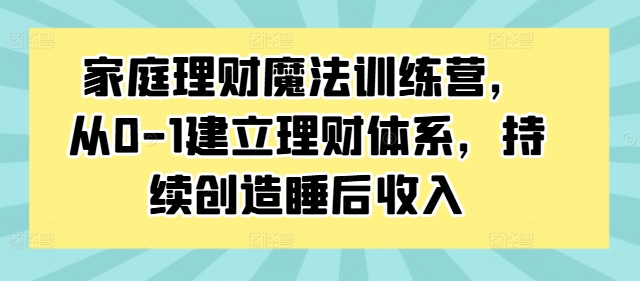 家庭理财魔法训练营,从0-1建立理财体系,持续创造睡后收入-风淘社