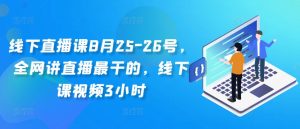 线下直播课8月25-26号，全网讲直播最干的，线下课视频3小时-风淘社