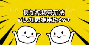 最新视频号玩法,ai认知思维带货6w+【揭秘】-风淘社