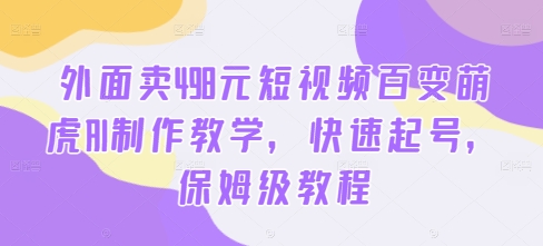 外面卖498元短视频百变萌虎AI制作教学,快速起号,保姆级教程-风淘社