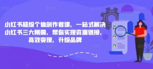 小红书超级个体创作者课,一站式解决小红书三大刚需,帮你实现资源链接,高效变现,升级品牌-风淘社