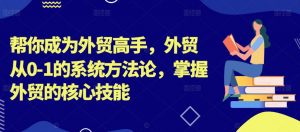 帮你成为外贸高手,外贸从0-1的系统方法论,掌握外贸的核心技能-风淘社