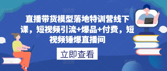 直播带货模型落地特训营线下课,短视频引流+爆品+付费,短视频锤爆直播间-风淘社