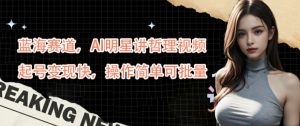 蓝海赛道，AI明星讲哲理视频，起号变现快，操作简单可批量【揭秘】-风淘社