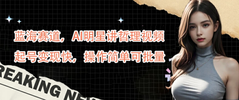 蓝海赛道，AI明星讲哲理视频，起号变现快，操作简单可批量【揭秘】-风淘社