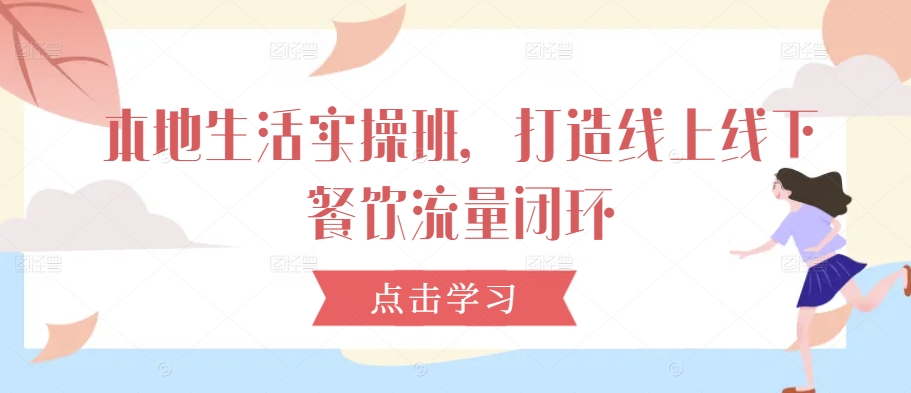 本地生活实操班,打造线上线下餐饮流量闭环-风淘社