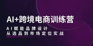 AI+跨境电商训练营:AI赋能品牌设计,从选品到市场定位实战-风淘社