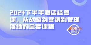 2024下半年酒店经营课,从战略到营销到管理落地的全套课程-风淘社