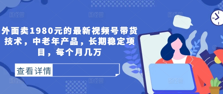 外面卖1980元的最新视频号带货技术，中老年产品，长期稳定项目，每个月几万-风淘社