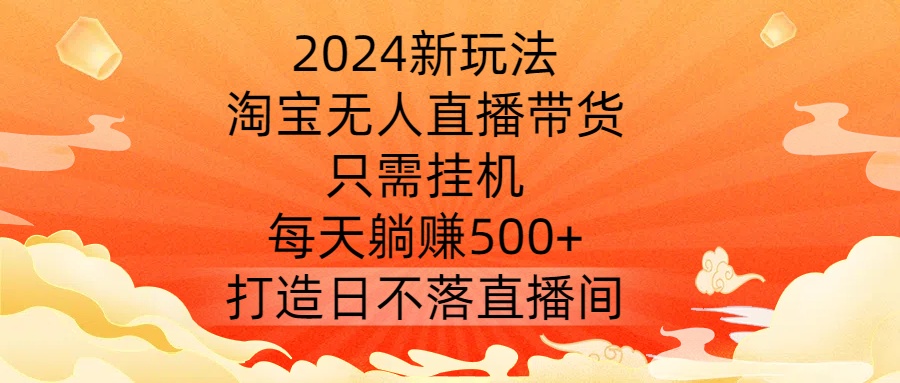 2024新玩法，淘宝无人直播带货，只需挂机，每天躺赚500+ 打造日不落直播间【揭秘】-风淘社