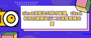 tiktok混剪怎么剪才能爆，tiktok如何对视频进行二次深度剪辑去重-风淘社
