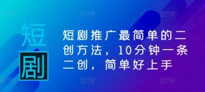 短剧推广最简单的二创方法，10分钟一条二创，简单好上手-风淘社