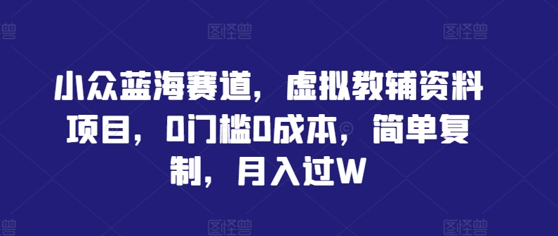 小众蓝海赛道，虚拟教辅资料项目，0门槛0成本，简单复制，月入过W【揭秘】-风淘社