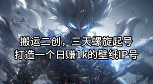 搬运二创,三天螺旋起号,打造一个日赚1k的壁纸IP号【揭秘】-风淘社