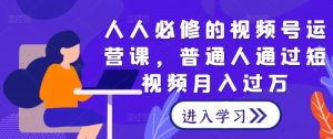 人人必修的视频号运营课，普通人通过短视频月入过万-风淘社