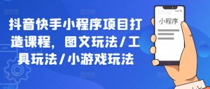 抖音快手小程序项目打造课程,图文玩法/工具玩法/小游戏玩法-风淘社