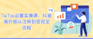 TikTok运营实操课,抖音海外版从注册到变现全流程-风淘社