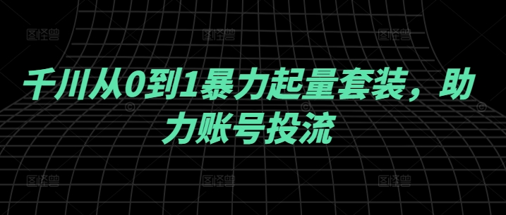 千川从0到1暴力起量套装,助力账号投流-风淘社