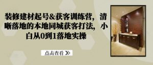 装修建材起号&获客训练营，​清晰落地的本地同城获客打法，小白从0到1落地实操-风淘社