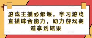 游戏主播必修课,学习游戏直播综合能力,助力游戏赛道拿到结果-风淘社