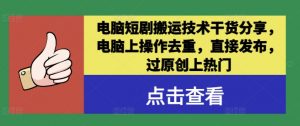 电脑短剧搬运技术干货分享,电脑上操作去重,直接发布,过原创上热门-风淘社