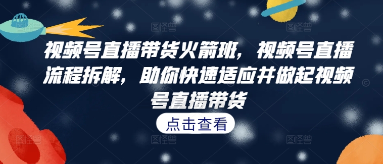 视频号直播带货火箭班,视频号直播流程拆解,助你快速适应并做起视频号直播带货-风淘社