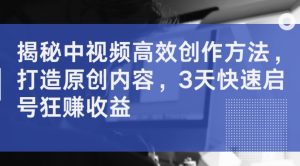 揭秘中视频高效创作方法，打造原创内容，3天快速启号狂赚收益-风淘社