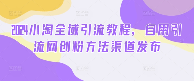 2024小淘全域引流教程,自用引流网创粉方法渠道发布-风淘社